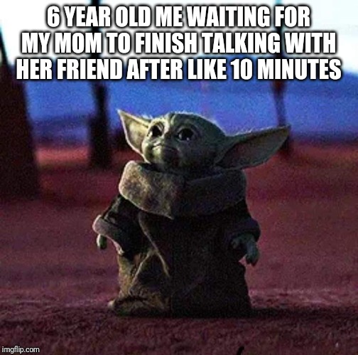 Baby Yoda | 6 YEAR OLD ME WAITING FOR MY MOM TO FINISH TALKING WITH HER FRIEND AFTER LIKE 10 MINUTES | image tagged in baby yoda | made w/ Imgflip meme maker