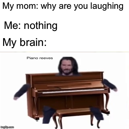 Piano reeves bois | My mom: why are you laughing; Me: nothing; My brain: | image tagged in piano reeves,epic | made w/ Imgflip meme maker