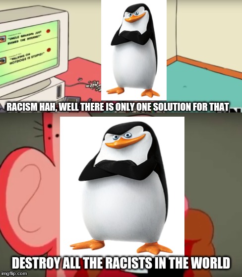 meme | RACISM HAH, WELL THERE IS ONLY ONE SOLUTION FOR THAT; DESTROY ALL THE RACISTS IN THE WORLD | image tagged in uncle grandpa | made w/ Imgflip meme maker