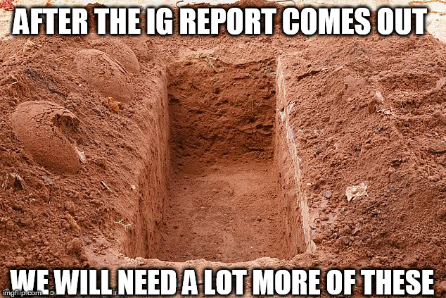 grave | AFTER THE IG REPORT COMES OUT; WE WILL NEED A LOT MORE OF THESE | image tagged in grave | made w/ Imgflip meme maker