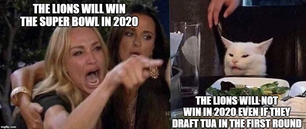 woman yelling at cat | THE LIONS WILL WIN THE SUPER BOWL IN 2020; THE LIONS WILL NOT WIN IN 2020 EVEN IF THEY DRAFT TUA IN THE FIRST ROUND | image tagged in woman yelling at cat | made w/ Imgflip meme maker