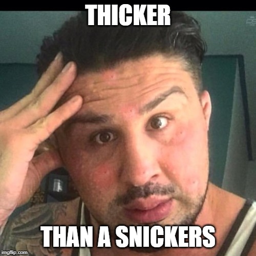 Fat Brendan Schaub | THICKER; THAN A SNICKERS | image tagged in fat brendan schaub | made w/ Imgflip meme maker