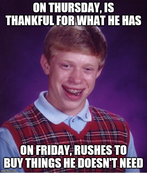 Bad Luck Brian | ON THURSDAY, IS THANKFUL FOR WHAT HE HAS; ON FRIDAY, RUSHES TO BUY THINGS HE DOESN'T NEED | image tagged in memes,bad luck brian | made w/ Imgflip meme maker