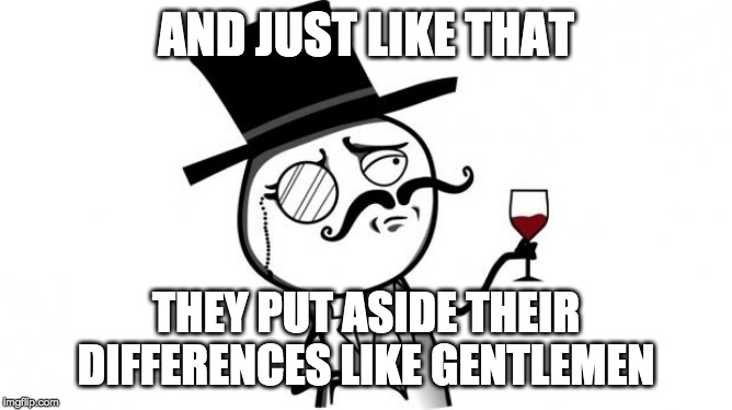 Gentleman | AND JUST LIKE THAT THEY PUT ASIDE THEIR DIFFERENCES LIKE GENTLEMEN | image tagged in gentleman | made w/ Imgflip meme maker