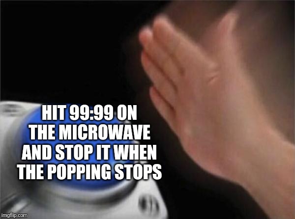 Blank Nut Button Meme | HIT 99:99 ON THE MICROWAVE AND STOP IT WHEN THE POPPING STOPS | image tagged in memes,blank nut button | made w/ Imgflip meme maker