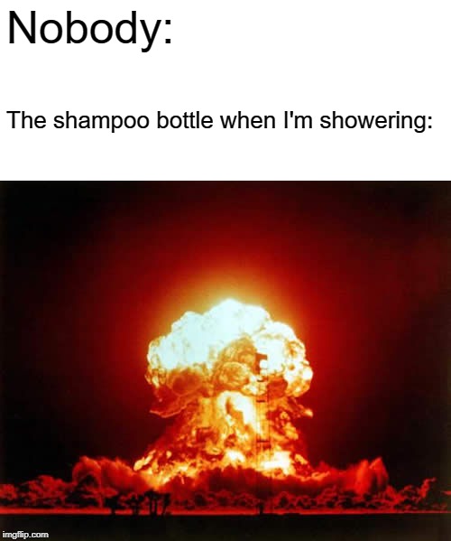 RIP Pinky Toes | Nobody:; The shampoo bottle when I'm showering: | image tagged in memes,nuclear explosion,shampoo bottle,shower | made w/ Imgflip meme maker