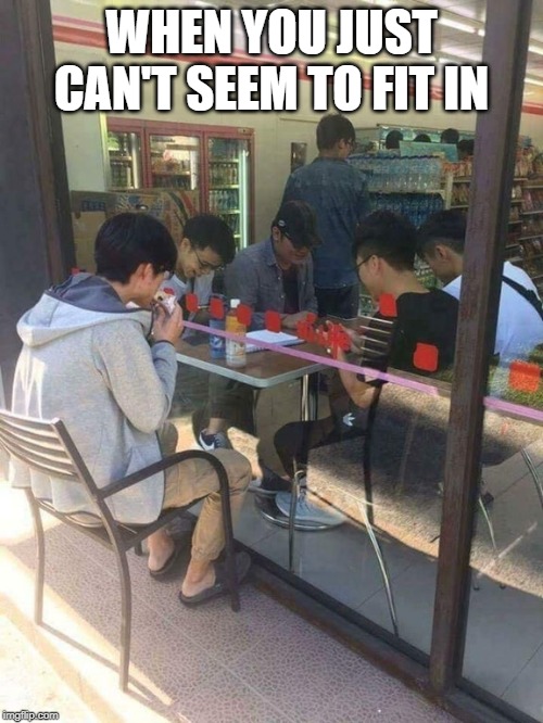 When you just can't seem to fit in | WHEN YOU JUST CAN'T SEEM TO FIT IN | image tagged in lonely friend,memes,funny,fit,fitting in,friends | made w/ Imgflip meme maker
