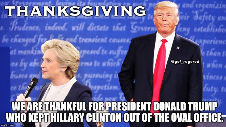 Trump Clinton | THANKSGIVING; @get_rogered; WE ARE THANKFUL FOR PRESIDENT DONALD TRUMP WHO KEPT HILLARY CLINTON OUT OF THE OVAL OFFICE. | image tagged in trump clinton | made w/ Imgflip meme maker