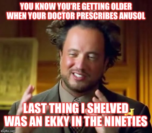 Ancient Aliens Meme | YOU KNOW YOU’RE GETTING OLDER WHEN YOUR DOCTOR PRESCRIBES ANUSOL; LAST THING I SHELVED WAS AN EKKY IN THE NINETIES | image tagged in memes,ancient aliens | made w/ Imgflip meme maker