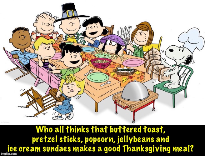 Who all thinks that buttered toast, pretzel sticks, popcorn, jellybeans and ice cream sundaes makes a good Thanksgiving meal? | image tagged in charlie brown | made w/ Imgflip meme maker