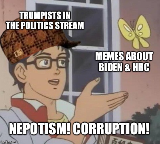 Early draft of an anti-Trump meme. | TRUMPISTS IN THE POLITICS STREAM; MEMES ABOUT BIDEN & HRC; NEPOTISM! CORRUPTION! | image tagged in memes,is this a pigeon,political meme,politics,trump,corruption | made w/ Imgflip meme maker