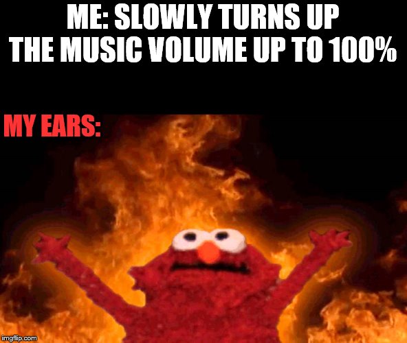 elmo fire | ME: SLOWLY TURNS UP THE MUSIC VOLUME UP TO 100%; MY EARS: | image tagged in elmo fire | made w/ Imgflip meme maker