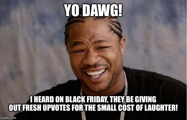 Yo Dawg Heard You Meme | YO DAWG! I HEARD ON BLACK FRIDAY, THEY BE GIVING OUT FRESH UPVOTES FOR THE SMALL COST OF LAUGHTER! | image tagged in memes,yo dawg heard you | made w/ Imgflip meme maker