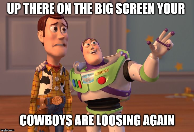 X, X Everywhere Meme | UP THERE ON THE BIG SCREEN YOUR; COWBOYS ARE LOOSING AGAIN | image tagged in memes,x x everywhere | made w/ Imgflip meme maker