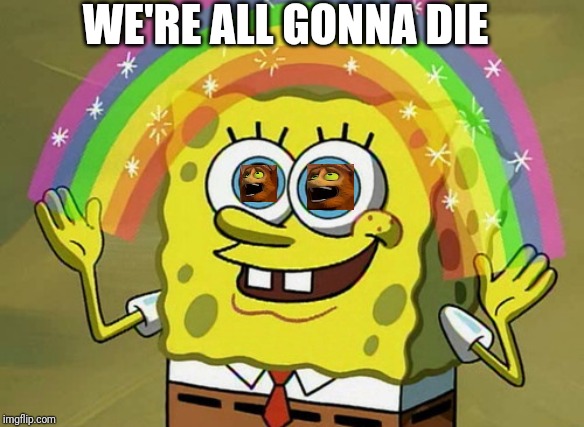 Imagination Spongebob Meme | WE'RE ALL GONNA DIE | image tagged in memes,imagination spongebob | made w/ Imgflip meme maker