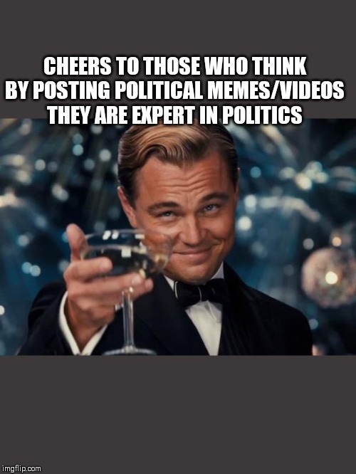 Leonardo Dicaprio Cheers Meme | CHEERS TO THOSE WHO THINK BY POSTING POLITICAL MEMES/VIDEOS THEY ARE EXPERT IN POLITICS | image tagged in memes,leonardo dicaprio cheers | made w/ Imgflip meme maker