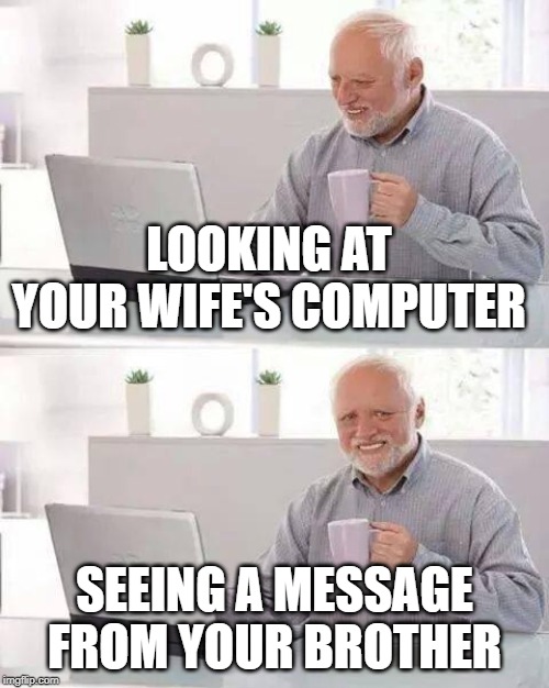 Hide the Pain Harold | LOOKING AT YOUR WIFE'S COMPUTER; SEEING A MESSAGE FROM YOUR BROTHER | image tagged in memes,hide the pain harold | made w/ Imgflip meme maker