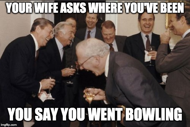 Laughing Men In Suits Meme | YOUR WIFE ASKS WHERE YOU'VE BEEN; YOU SAY YOU WENT BOWLING | image tagged in memes,laughing men in suits | made w/ Imgflip meme maker