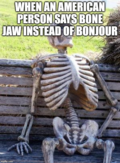 Waiting Skeleton | WHEN AN AMERICAN PERSON SAYS BONE JAW INSTEAD OF BONJOUR | image tagged in memes,waiting skeleton | made w/ Imgflip meme maker