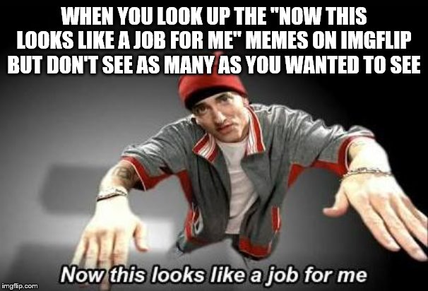 Now this looks like a job for me | WHEN YOU LOOK UP THE "NOW THIS LOOKS LIKE A JOB FOR ME" MEMES ON IMGFLIP BUT DON'T SEE AS MANY AS YOU WANTED TO SEE | image tagged in now this looks like a job for me | made w/ Imgflip meme maker