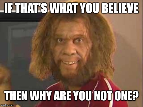 caveman | IF THAT’S WHAT YOU BELIEVE THEN WHY ARE YOU NOT ONE? | image tagged in caveman | made w/ Imgflip meme maker