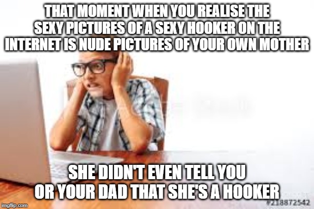 THAT MOMENT WHEN YOU REALISE THE SEXY PICTURES OF A SEXY HOOKER ON THE INTERNET IS NUDE PICTURES OF YOUR OWN MOTHER; SHE DIDN'T EVEN TELL YOU OR YOUR DAD THAT SHE'S A HOOKER | image tagged in prostitute,mom,son,awkward,sexy,secret | made w/ Imgflip meme maker