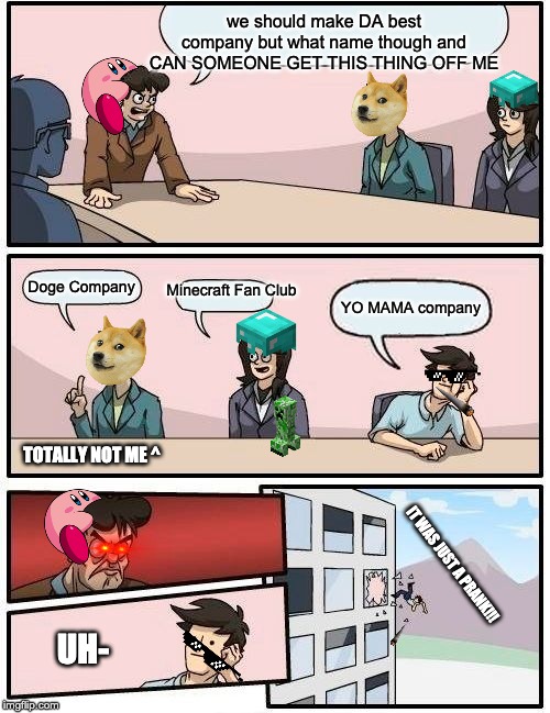 dA bEsT cOmPaNy EvEr (edited) (yes i remade the retire meme so plz give mercy ;-; ) | we should make DA best company but what name though and CAN SOMEONE GET THIS THING OFF ME; Minecraft Fan Club; Doge Company; YO MAMA company; TOTALLY NOT ME ^; IT WAS JUST A PRANK!!! UH- | image tagged in memes,boardroom meeting suggestion,super funny,funny,doge | made w/ Imgflip meme maker