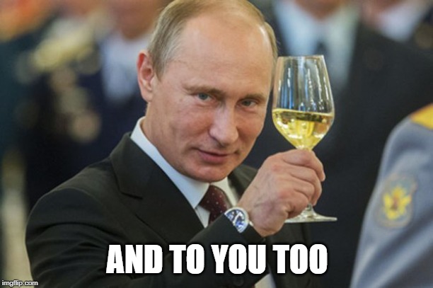 Putin Cheers | AND TO YOU TOO | image tagged in putin cheers | made w/ Imgflip meme maker