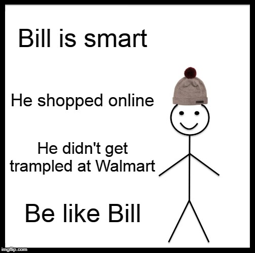 Be Like Bill | Bill is smart; He shopped online; He didn't get trampled at Walmart; Be like Bill | image tagged in memes,be like bill | made w/ Imgflip meme maker