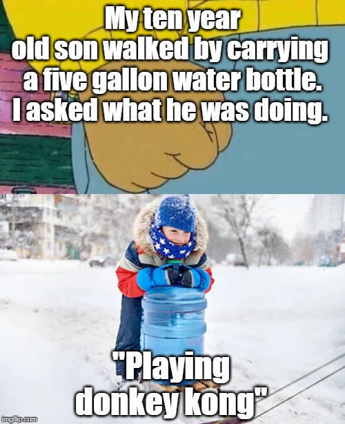 My ten year old son walked by carrying 
a five gallon water bottle.
I asked what he was doing. "Playing donkey kong" | image tagged in memes,arthur fist | made w/ Imgflip meme maker