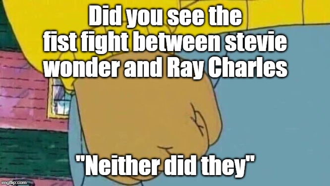 Arthur Fist Meme | Did you see the fist fight between stevie wonder and Ray Charles; "Neither did they" | image tagged in memes,arthur fist | made w/ Imgflip meme maker