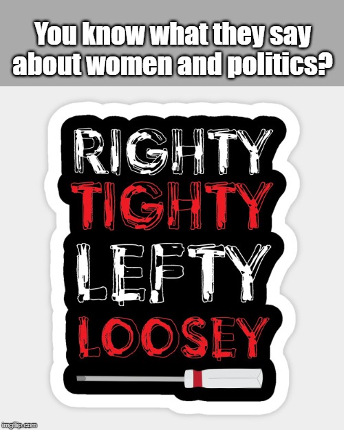 Righty tighty, lefty loosey | You know what they say about women and politics? | image tagged in politics | made w/ Imgflip meme maker