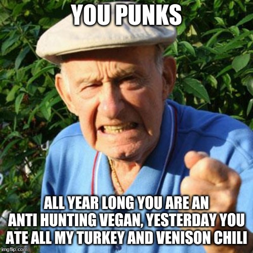 You can't pick your relatives | YOU PUNKS; ALL YEAR LONG YOU ARE AN ANTI HUNTING VEGAN, YESTERDAY YOU ATE ALL MY TURKEY AND VENISON CHILI | image tagged in angry old man,you punks,vegan,venison chili,you can't pick relatives,no left overs | made w/ Imgflip meme maker