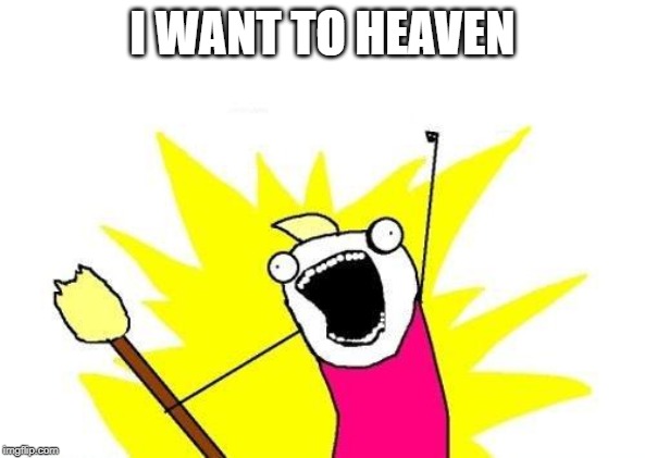 X All The Y Meme | I WANT TO HEAVEN | image tagged in memes,x all the y | made w/ Imgflip meme maker