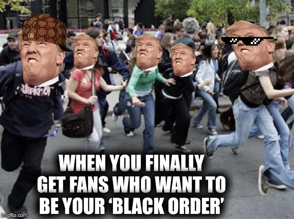 Crowd Running | WHEN YOU FINALLY GET FANS WHO WANT TO BE YOUR ‘BLACK ORDER’ | image tagged in crowd running | made w/ Imgflip meme maker