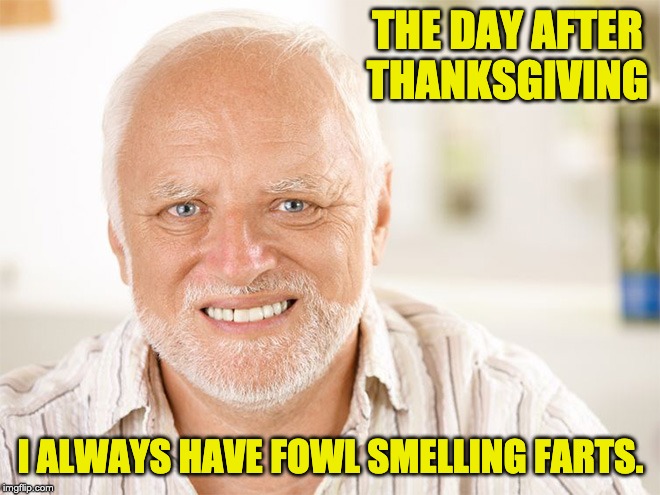 Awkward smiling old man | THE DAY AFTER THANKSGIVING; I ALWAYS HAVE FOWL SMELLING FARTS. | image tagged in awkward smiling old man | made w/ Imgflip meme maker