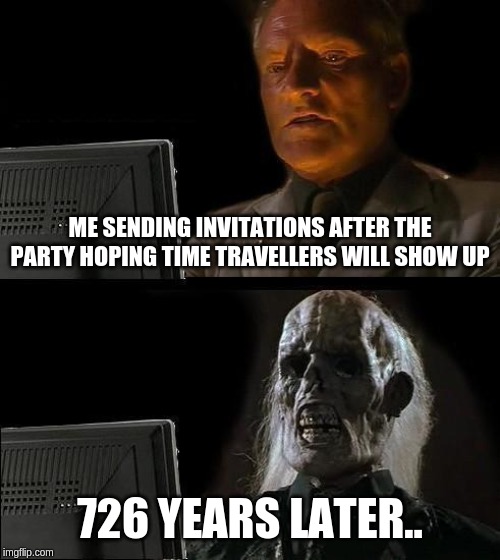 I'll Just Wait Here Meme | ME SENDING INVITATIONS AFTER THE PARTY HOPING TIME TRAVELLERS WILL SHOW UP; 726 YEARS LATER.. | image tagged in memes,ill just wait here | made w/ Imgflip meme maker