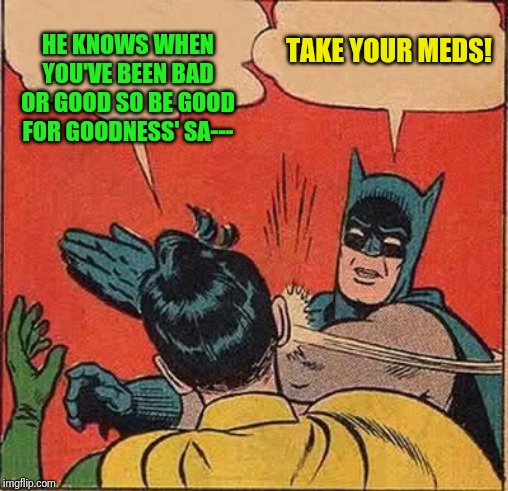 Batman Slapping Robin Meme | HE KNOWS WHEN YOU'VE BEEN BAD OR GOOD SO BE GOOD FOR GOODNESS' SA---; TAKE YOUR MEDS! | image tagged in memes,batman slapping robin | made w/ Imgflip meme maker