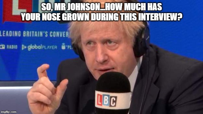 Boris Johnson lies | SO, MR JOHNSON...HOW MUCH HAS YOUR NOSE GROWN DURING THIS INTERVIEW? | image tagged in boris johnson,lies,brexit election 2019,tory lies | made w/ Imgflip meme maker