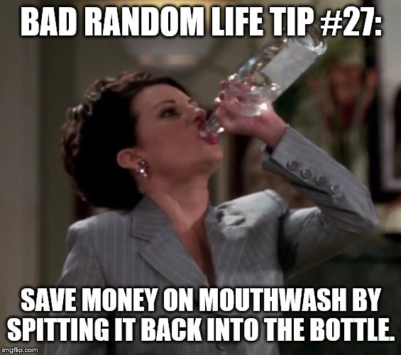 Karen drinks vodka | BAD RANDOM LIFE TIP #27:; SAVE MONEY ON MOUTHWASH BY SPITTING IT BACK INTO THE BOTTLE. | image tagged in karen drinks vodka | made w/ Imgflip meme maker