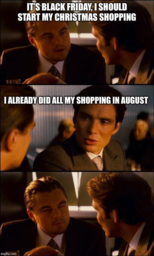 Black Friday | IT’S BLACK FRIDAY, I SHOULD START MY CHRISTMAS SHOPPING; I ALREADY DID ALL MY SHOPPING IN AUGUST | image tagged in conversation,christmas,black friday,shopping,funny | made w/ Imgflip meme maker
