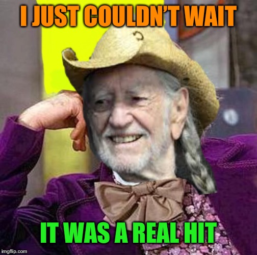 Creepy Condescending Willy Nelson | I JUST COULDN’T WAIT IT WAS A REAL HIT | image tagged in creepy condescending willy nelson | made w/ Imgflip meme maker