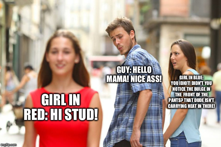 Distracted Boyfriend | GUY: HELLO MAMA! NICE ASS! GIRL IN BLUE: YOU IDIOT! DIDN'T YOU NOTICE THE BULGE IN THE  FRONT OF THE PANTS? THAT DUDE ISN'T CARRYING HEAT IN THERE! GIRL IN RED: HI STUD! | image tagged in memes,distracted boyfriend | made w/ Imgflip meme maker