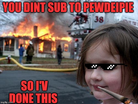 Disaster Girl Meme | YOU DINT SUB TO PEWDEIPIE; SO I'V DONE THIS | image tagged in memes,disaster girl | made w/ Imgflip meme maker