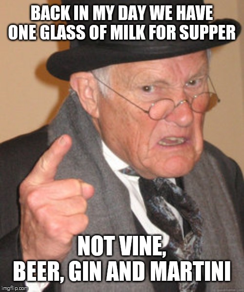Back In My Day Meme | BACK IN MY DAY WE HAVE ONE GLASS OF MILK FOR SUPPER; NOT VINE, BEER, GIN AND MARTINI | image tagged in memes,back in my day | made w/ Imgflip meme maker