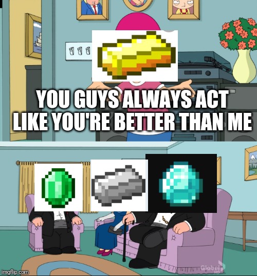 People who play Minecraft will understand | YOU GUYS ALWAYS ACT LIKE YOU'RE BETTER THAN ME | image tagged in meg family guy better than me,minecraft | made w/ Imgflip meme maker