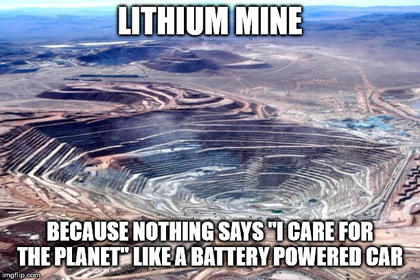 lithium mining destruction | LITHIUM MINE; BECAUSE NOTHING SAYS "I CARE FOR THE PLANET" LIKE A BATTERY POWERED CAR | image tagged in tesla | made w/ Imgflip meme maker