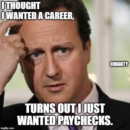 David Cameron | I THOUGHT 
I WANTED A CAREER, CHIANTY; TURNS OUT I JUST WANTED PAYCHECKS. | image tagged in vote leave | made w/ Imgflip meme maker
