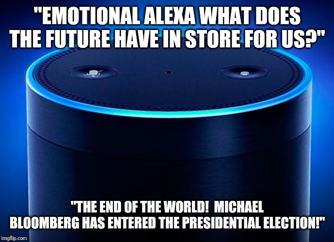 Emotional Alexa | "EMOTIONAL ALEXA WHAT DOES THE FUTURE HAVE IN STORE FOR US?"; "THE END OF THE WORLD!  MICHAEL BLOOMBERG HAS ENTERED THE PRESIDENTIAL ELECTION!" | image tagged in alexa | made w/ Imgflip meme maker