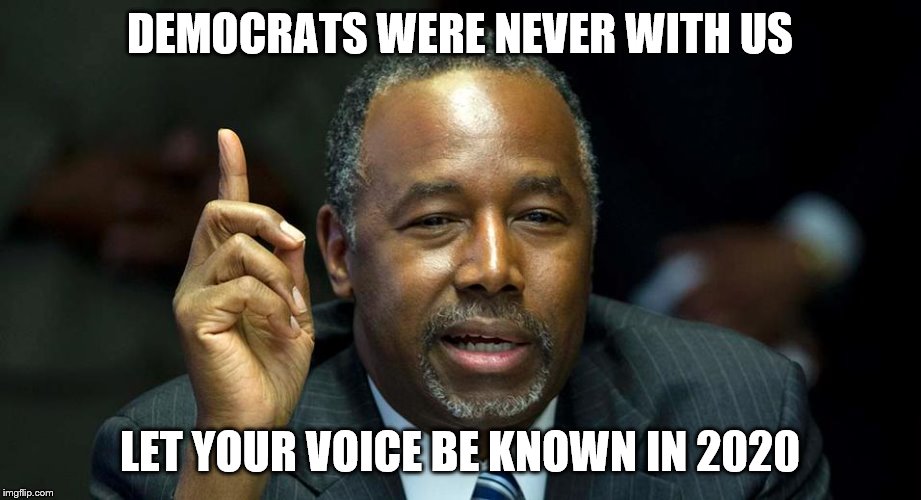 Blacks Against Democrat Oppression! | DEMOCRATS WERE NEVER WITH US; LET YOUR VOICE BE KNOWN IN 2020 | image tagged in ben carson | made w/ Imgflip meme maker